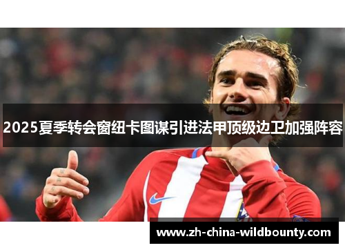 2025夏季转会窗纽卡图谋引进法甲顶级边卫加强阵容