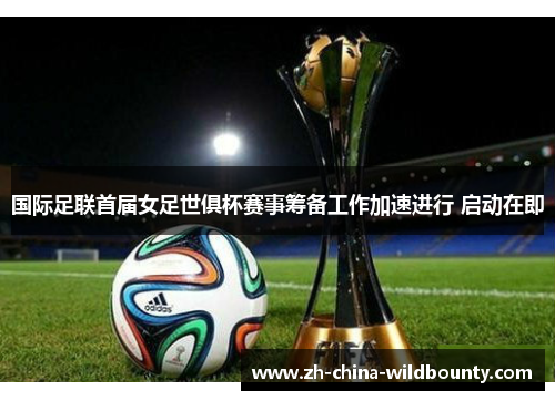 国际足联首届女足世俱杯赛事筹备工作加速进行 启动在即