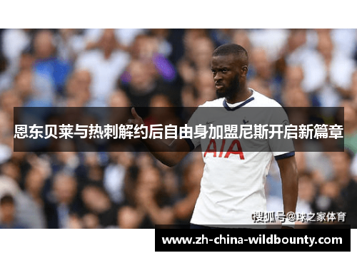 恩东贝莱与热刺解约后自由身加盟尼斯开启新篇章