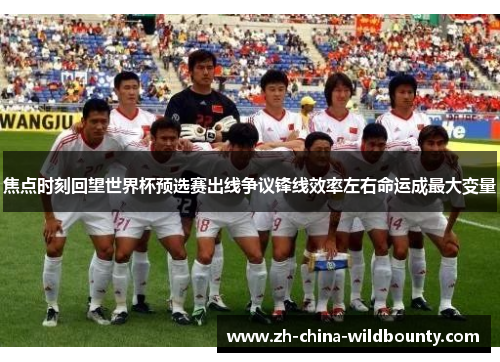 焦点时刻回望世界杯预选赛出线争议锋线效率左右命运成最大变量